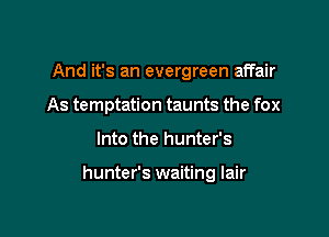 And it's an evergreen affair
As temptation taunts the fox

Into the hunter's

hunter's waiting lair