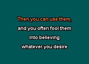 Then you can use them,

and you often fool them
Into believing

whatever you desire