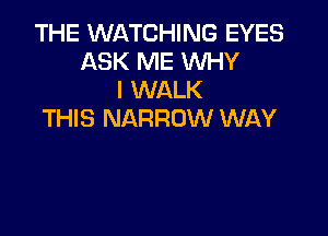 THE WATCHING EYES
ASK ME WHY
I WALK

THIS NARROW WAY