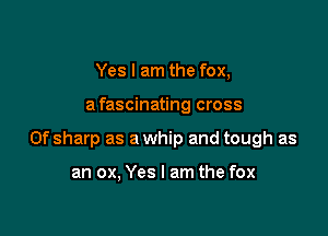 Yes I am the fox,

a fascinating cross

0f sharp as a whip and tough as

an ox, Yes I am the fox