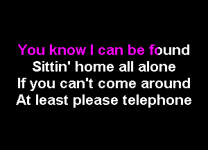 You know I can be found
Sittin' home all alone

If you can't come around

At least please telephone