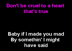 Don't be cruel to a heart
that's true

Baby ifl made you mad
By somethin' I might
have said