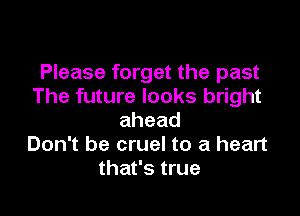 Please forget the past
The future looks bright

ahead
Don't be cruel to a heart
that's true