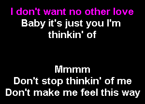 I don't want no other love
Baby it's just you I'm
thinkin' of

Mmmm
Don't stop thinkin' of me
Don't make me feel this way