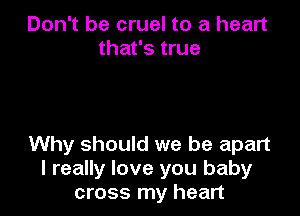 Don't be cruel to a heart
that's true

Why should we be apart
I really love you baby
cross my heart