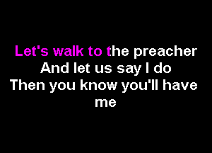 Let's walk to the preacher
And let us say I do

Then you know you'll have
me