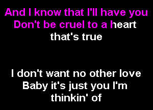 And I know that I'll have you
Don't be cruel to a heart
that's true

I don't want no other love
Baby it's just you I'm
thinkin' of