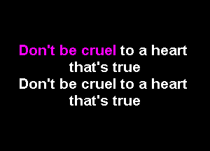 Don't be cruel to a heart
that's true

Don't be cruel to a heart
that's true
