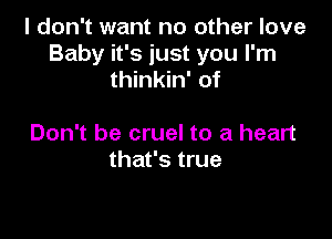 I don't want no other love
Baby it's just you I'm
thinkin' of

Don't be cruel to a heart
that's true