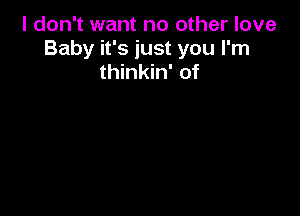 I don't want no other love
Baby it's just you I'm
thinkin' of