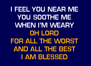 I FEEL YOU NEAR ME
YOU SDDTHE ME
WHEN I'M WEARY
0H LORD
FOR ALL THE WORST
AND ALL THE BEST
I AM BLESSED