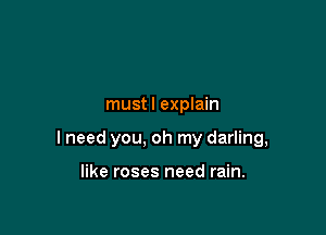 mustl explain

I need you, oh my darling,

like roses need rain.