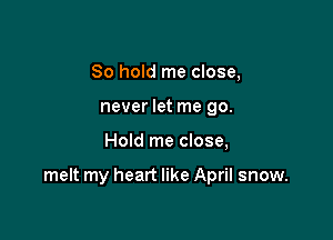 So hold me close,
never let me 90.

Hold me close,

melt my heart like April snow.