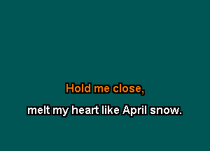 Hold me close,

melt my heart like April snow.