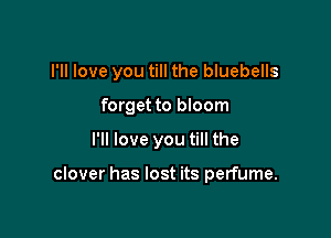 I'll love you till the bluebells

forget to bloom

I'll love you till the

clover has lost its perfume.