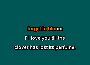 forget to bloom

I'll love you till the

clover has lost its perfume.