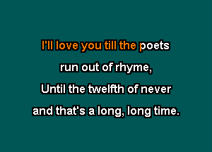 I'll love you till the poets
run out of rhyme,
Until the twelfth of never

and that's a long, long time.