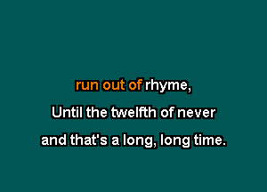 run out of rhyme,
Until the twelfth of never

and that's a long, long time.