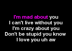 I'm mad about you
I can't live without you

I'm crazy about you
Don't be stupid you know
I love you uh aw