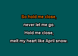 So hold me close,
never let me 90.

Hold me close,

melt my heart like April snow.