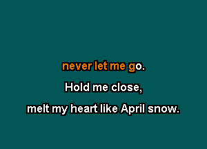 never let me 90.

Hold me close,

melt my heart like April snow.