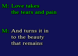 M2 Love takes
the tears and pain

M2 And turns it in
to the beauty
that remains