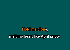 Hold me close,

melt my heart like April snow.