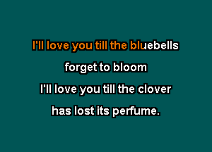 I'll love you till the bluebells

forget to bloom

I'll love you till the clover

has lost its perfume.