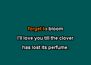 forget to bloom

I'll love you till the clover

has lost its perfume.