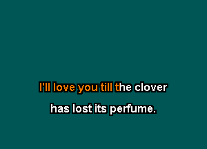 I'll love you till the clover

has lost its perfume.