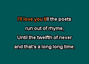 I'll love you till the poets
run out of rhyme,
Until the twelfth of never

and that's a long long time.