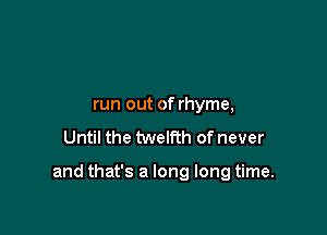 run out of rhyme,
Until the twelfth of never

and that's a long long time.