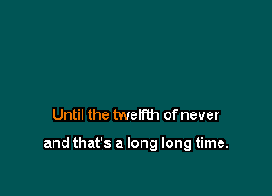 Until the twelfth of never

and that's a long long time.