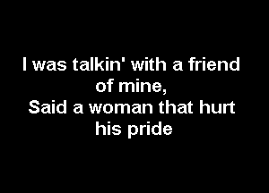 l was talkin' with a friend
of mine,

Said a woman that hurt
his pride