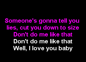 Someone's gonna tell you
lies, cut you down to size
Don't do me like that
Don't do me like that
Well, I love you baby