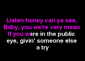 Listen honey can ya see,
Baby, you we're very mean
If you were in the public
eye, givin' someone else

atry