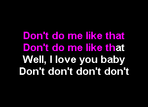 Don't do me like that
Don't do me like that

Well, I love you baby
Don't don't don't don't