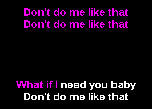 Don't do me like that
Don't do me like that

What ifl need you baby
Don't do me like that