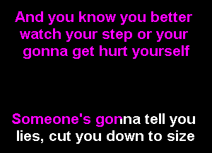 And you know you better
watch your step or your
gonna get hurt yourself

Someone's gonna tell you
lies, cut you down to size