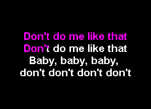 Don't do me like that
Don't do me like that

Baby, baby, baby,
don't don't don't don't