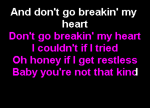 And don't go breakin' my
head
Don't go breakin' my heart
I couldn't if I tried
Oh honey ifl get restless
Baby you're not that kind