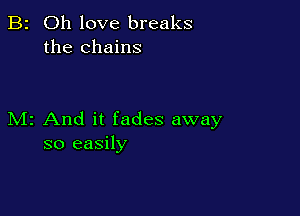 B2 Oh love breaks
the chains

M2 And it fades away
so easily