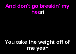And don't go breakin' my
head

You take the weight off of
me yeah