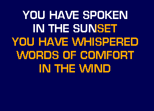 YOU HAVE SPOKEN
IN THE SUNSET
YOU HAVE VVHISPERED
WORDS 0F COMFORT
IN THE WIND