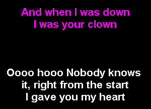 And when I was down
I was your clown

0000 h000 Nobody knows
it, right from the start
I gave you my heart