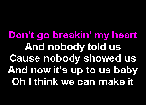 Don't go breakin' my heart
And nobody told us
Cause nobody showed us
And now it's up to us baby
Oh I think we can make it