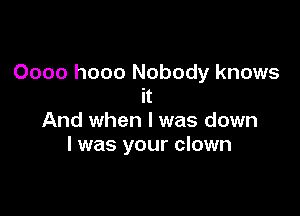 Oooo hooo Nobody knows
it

And when l was down
I was your clown