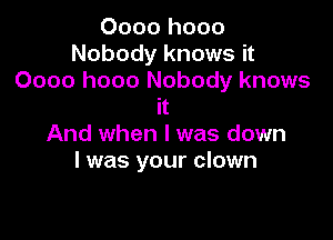 0000 h000
Nobody knows it
0000 h000 Nobody knows
it

And when l was down
I was your clown