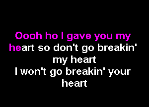 Oooh ho I gave you my
heart so don't go breakin'

my heart
I won't go breakin' your
heart