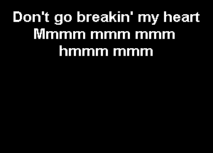 Don't go breakin' my heart
Mmmm mmm mmm
hmmm mmm
